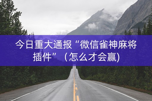 今日重大通报“微信雀神麻将插件”（怎么才会赢)