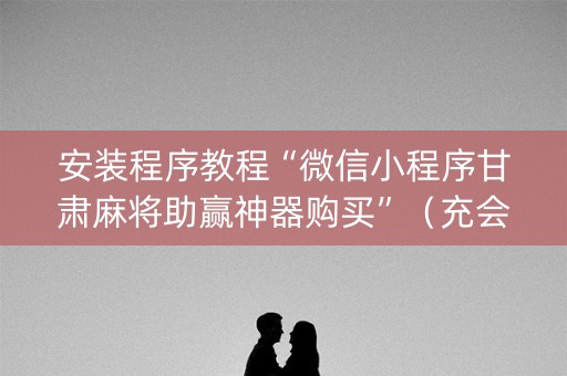 安装程序教程“微信小程序甘肃麻将助赢神器购买”（充会员胜率高)