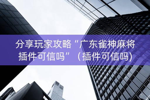 分享玩家攻略“广东雀神麻将插件可信吗”（插件可信吗)