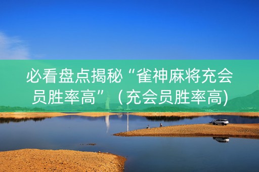 必看盘点揭秘“雀神麻将充会员胜率高”（充会员胜率高)