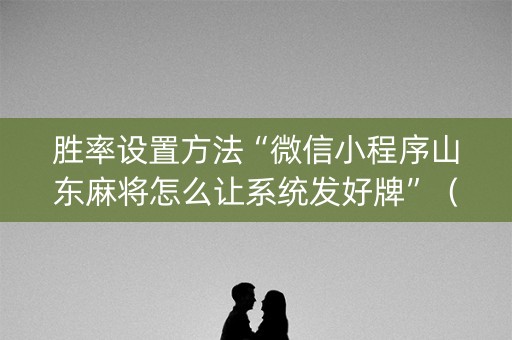 胜率设置方法“微信小程序山东麻将怎么让系统发好牌”（自建房胜负规律)