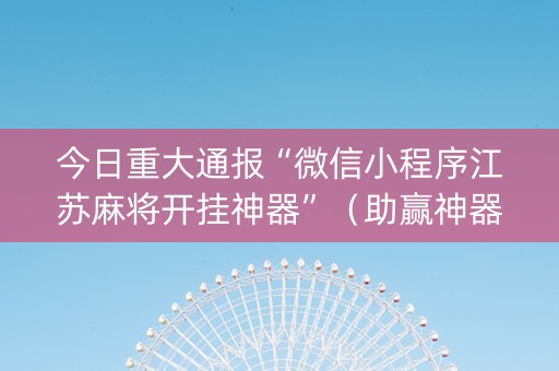 今日重大通报“微信小程序江苏麻将开挂神器”（助赢神器购买)