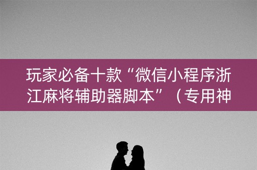 玩家必备十款“微信小程序浙江麻将辅助器脚本”（专用神器下载)