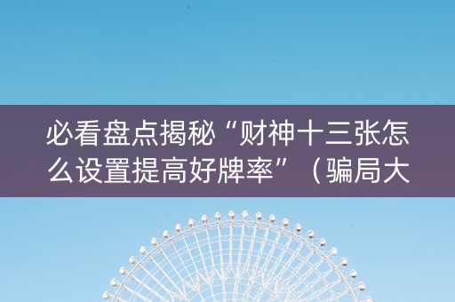 必看盘点揭秘“财神十三张怎么设置提高好牌率”（骗局大揭秘)