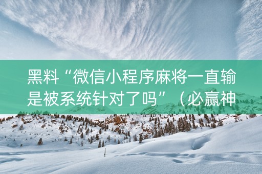 黑料“微信小程序麻将一直输是被系统针对了吗”（必赢神器)