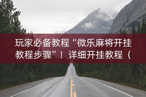 玩家必备教程“微乐麻将开挂教程步骤”！详细开挂教程（确实真的有挂)-知乎