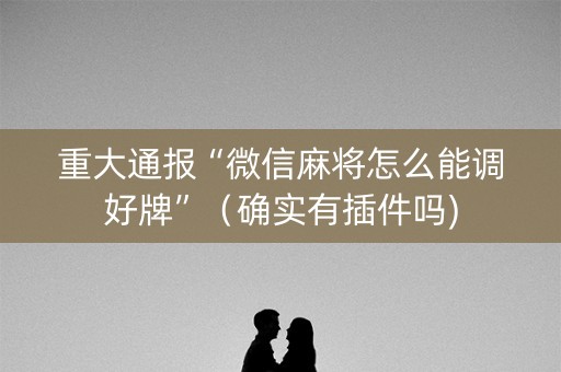重大通报“微信麻将怎么能调好牌”（确实有插件吗)