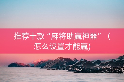 推荐十款“麻将助赢神器”（怎么设置才能赢)