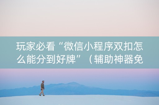玩家必看“微信小程序双扣怎么能分到好牌”（辅助神器免费)