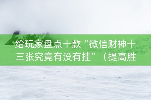 给玩家盘点十款“微信财神十三张究竟有没有挂”（提高胜率软件)