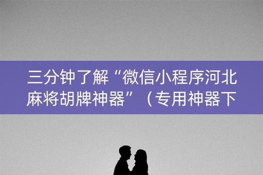 三分钟了解“微信小程序河北麻将胡牌神器”（专用神器下载)