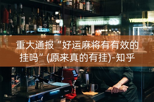 重大通报“好运麻将有有效的挂吗”(原来真的有挂)-知乎