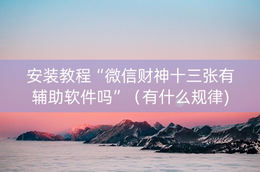 安装教程“微信财神十三张有辅助软件吗”（有什么规律)