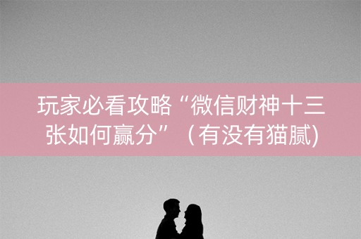 玩家必看攻略“微信财神十三张如何赢分”（有没有猫腻)
