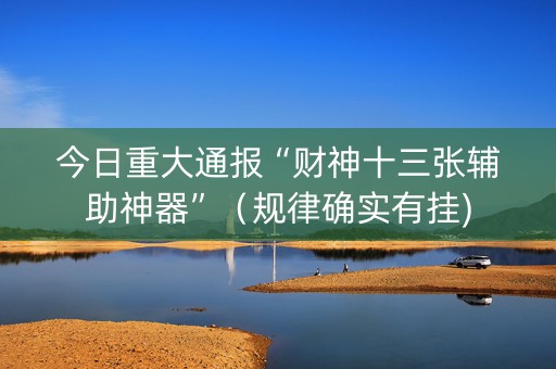 今日重大通报“财神十三张辅助神器”（规律确实有挂)