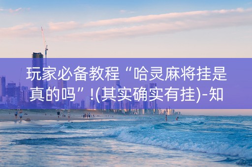 玩家必备教程“哈灵麻将挂是真的吗”!(其实确实有挂)-知乎