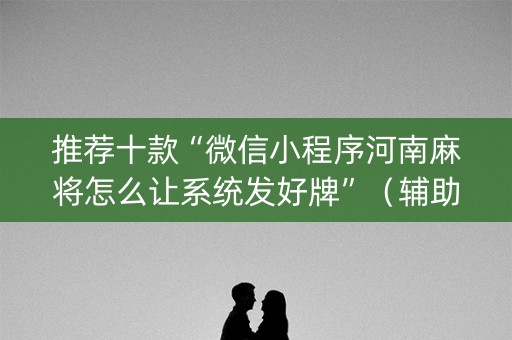 推荐十款“微信小程序河南麻将怎么让系统发好牌”（辅助挂发牌规律)