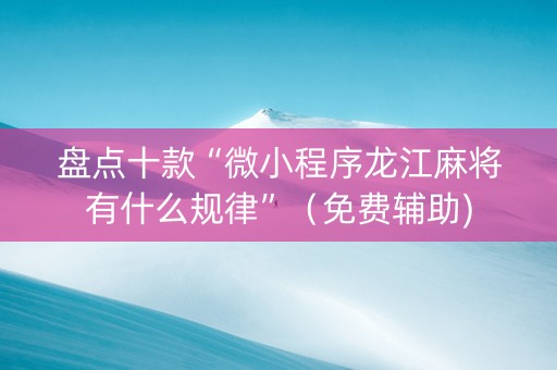 盘点十款“微小程序龙江麻将有什么规律”（免费辅助)