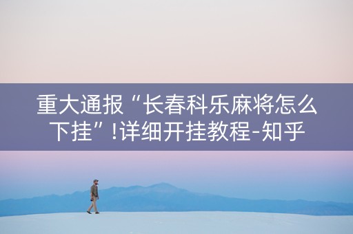 重大通报“长春科乐麻将怎么下挂”!详细开挂教程-知乎