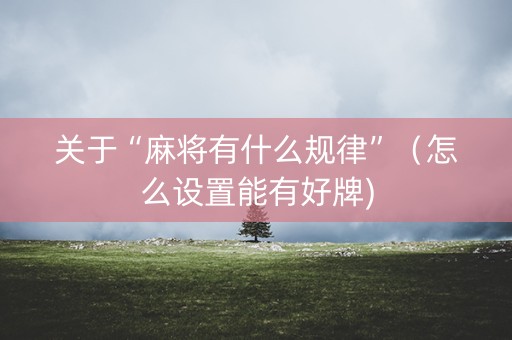 关于“麻将有什么规律”（怎么设置能有好牌)