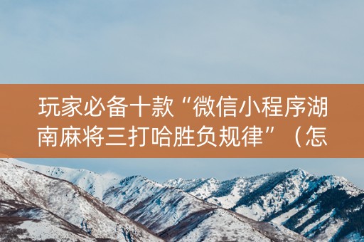 玩家必备十款“微信小程序湖南麻将三打哈胜负规律”（怎么让系统给自己好牌)
