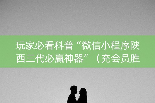 玩家必看科普“微信小程序陕西三代必赢神器”（充会员胜率高)