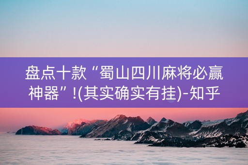 盘点十款“蜀山四川麻将必赢神器”!(其实确实有挂)-知乎