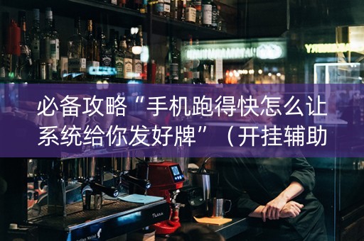 必备攻略“手机跑得快怎么让系统给你发好牌”（开挂辅助器脚本)
