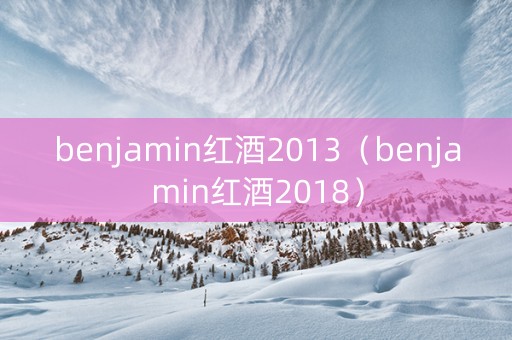 benjamin红酒2013（benjamin红酒2018）