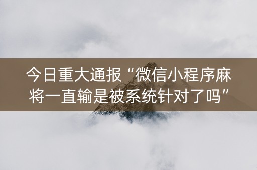 今日重大通报“微信小程序麻将一直输是被系统针对了吗”（免费专用神器)