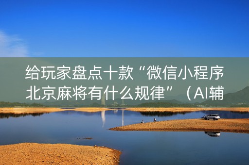 给玩家盘点十款“微信小程序北京麻将有什么规律”（AI辅助胡牌规则)