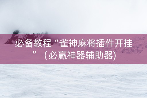 必备教程“雀神麻将插件开挂”（必赢神器辅助器)