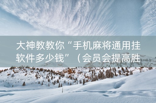 大神教教你“手机麻将通用挂软件多少钱”（会员会提高胜率吗)
