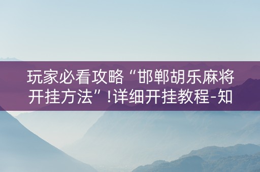 玩家必看攻略“邯郸胡乐麻将开挂方法”!详细开挂教程-知乎