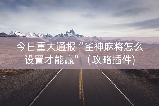 今日重大通报“雀神麻将怎么设置才能赢”（攻略插件)