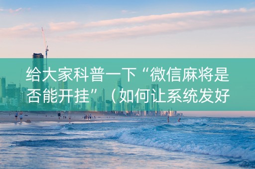 给大家科普一下“微信麻将是否能开挂”（如何让系统发好牌)