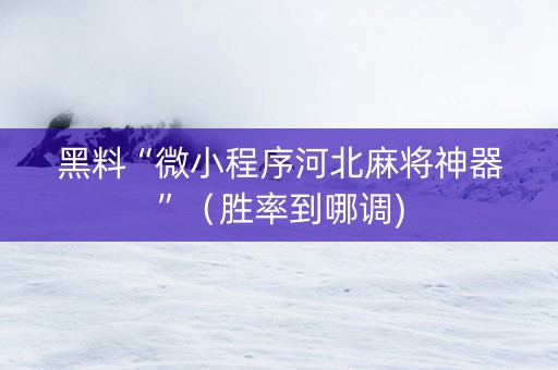 黑料“微小程序河北麻将神器”（胜率到哪调)