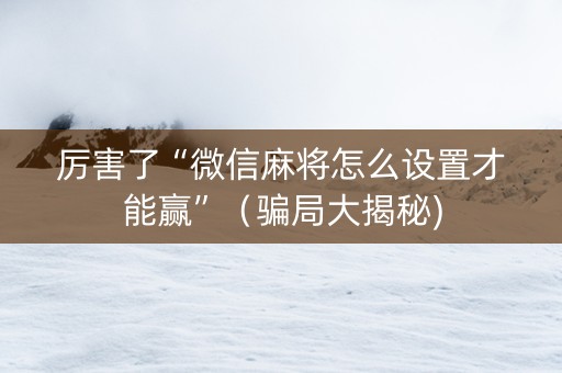 厉害了“微信麻将怎么设置才能赢”（骗局大揭秘)
