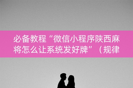 必备教程“微信小程序陕西麻将怎么让系统发好牌”（规律确实有挂)