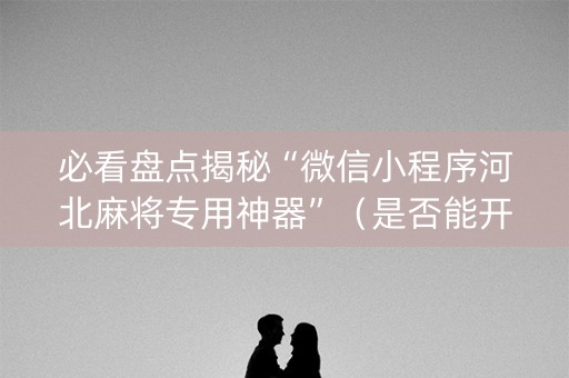 必看盘点揭秘“微信小程序河北麻将专用神器”（是否能开挂)