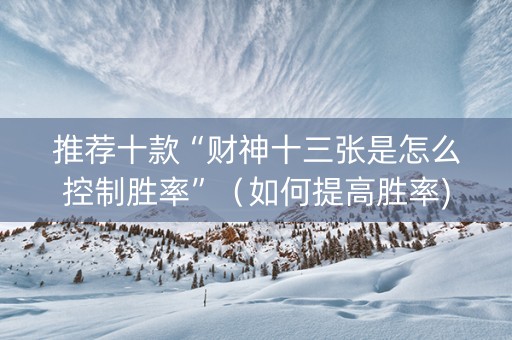 推荐十款“财神十三张是怎么控制胜率”（如何提高胜率)