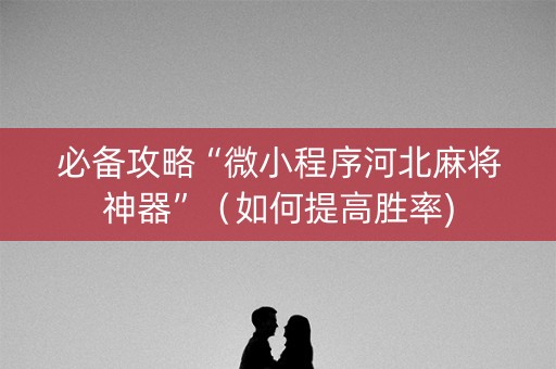 必备攻略“微小程序河北麻将神器”（如何提高胜率)