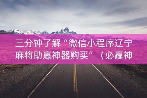 三分钟了解“微信小程序辽宁麻将助赢神器购买”（必赢神器免费安装)
