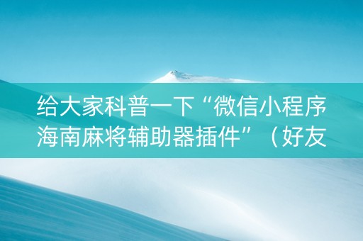 给大家科普一下“微信小程序海南麻将辅助器插件”（好友房怎么才能赢)