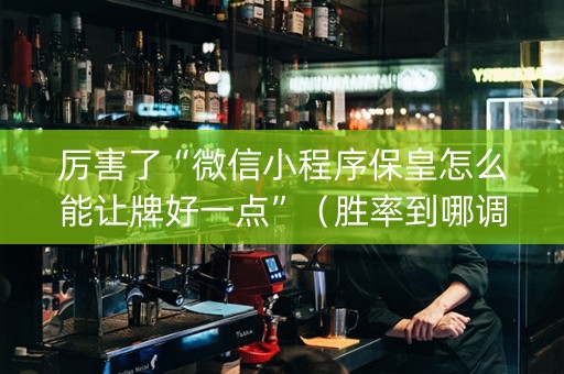 厉害了“微信小程序保皇怎么能让牌好一点”（胜率到哪调)