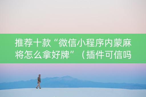 推荐十款“微信小程序内蒙麻将怎么拿好牌”（插件可信吗)