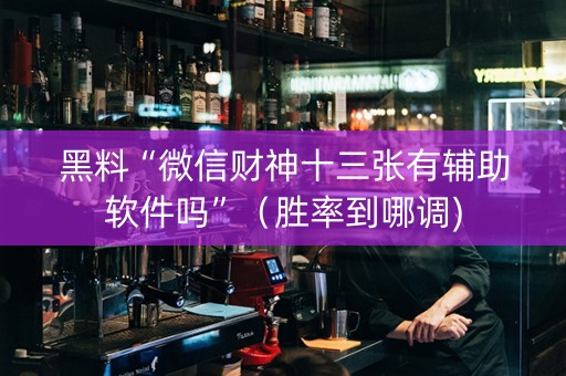 黑料“微信财神十三张有辅助软件吗”（胜率到哪调)