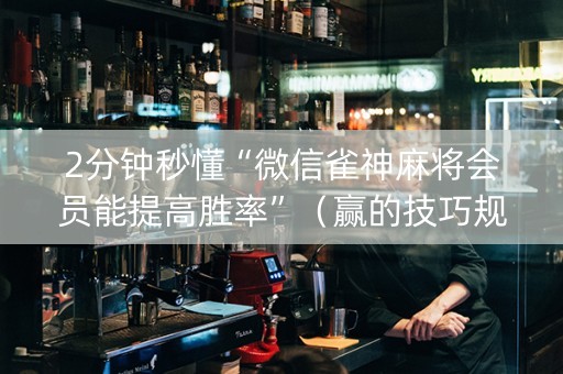2分钟秒懂“微信雀神麻将会员能提高胜率”（赢的技巧规律)
