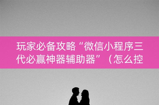 玩家必备攻略“微信小程序三代必赢神器辅助器”（怎么控制输赢)