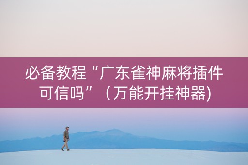必备教程“广东雀神麻将插件可信吗”（万能开挂神器)